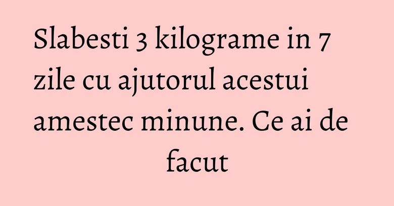 Slabesti 3 kilograme in 7 zile cu ajutorul acestui amestec minune. Ce ai de facut