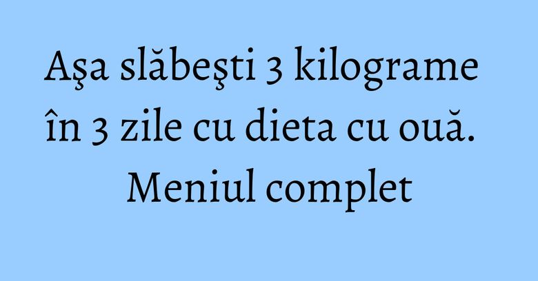 Aşa slăbeşti 3 kilograme în 3 zile cu dieta cu ouă. Meniul complet Aşa slăbeşti 3 kilograme în 3 zile cu dieta cu ouă. Meniul complet