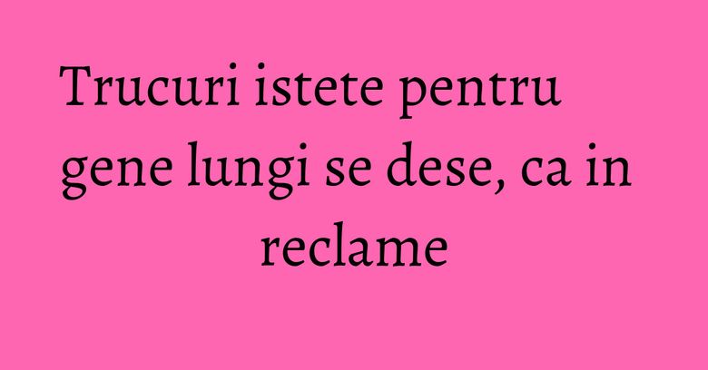 Trucuri istete pentru gene lungi se dese, ca in reclame