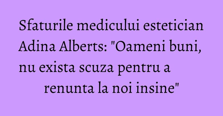 Sfaturile medicului estetician Adina Alberts: "Oameni buni, nu exista scuza pentru a renunta la noi insine" Sfaturile medicului estetician Adina Alberts: "Oameni buni, nu exista scuza pentru a renunta la noi insine"