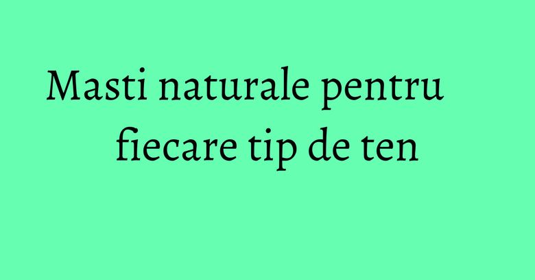 Masti naturale pentru fiecare tip de ten