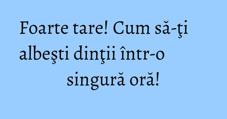 Foarte tare! Cum să-ţi albeşti dinţii într-o singură oră! Foarte tare! Cum să-ţi albeşti dinţii într-o singură oră!