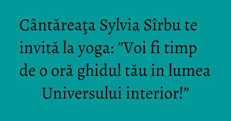 C&acirc;ntăreaţa Sylvia S&icirc;rbu te invită la yoga: &rdquo;Voi fi timp de o oră ghidul tău in lumea Universului interior!&rdquo;