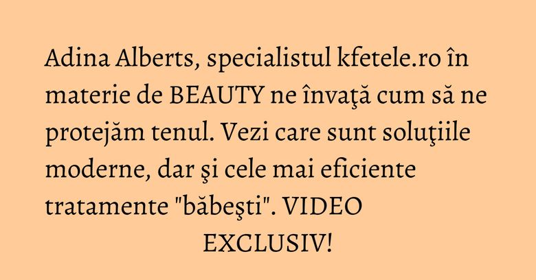 Adina Alberts, specialistul kfetele.ro în materie de BEAUTY ne învaţă cum să ne protejăm tenul. Vezi care sunt soluţiile moderne, dar şi cele mai eficiente tratamente "băbeşti". VIDEO EXCLUSIV! Adina Alberts, specialistul kfetele.ro în materie de BEAUTY ne învaţă cum să ne protejăm tenul. Vezi care sunt soluţiile moderne, dar şi cele mai eficiente tratamente "băbeşti". VIDEO EXCLUSIV!