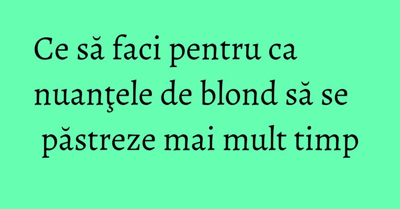 Ce să faci pentru ca nuanţele de blond să se păstreze mai mult timp Ce să faci pentru ca nuanţele de blond să se păstreze mai mult timp