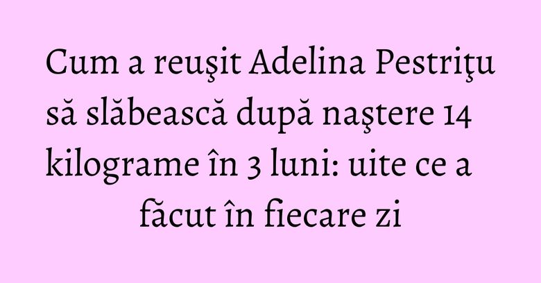 Cum a reuşit Adelina Pestriţu să slăbească după naştere 14 kilograme în 3 luni: uite ce a făcut în fiecare zi Cum a reuşit Adelina Pestriţu să slăbească după naştere 14 kilograme în 3 luni: uite ce a făcut în fiecare zi