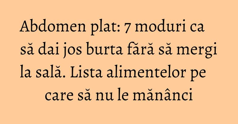 Abdomen plat: 7 moduri ca să dai jos burta fără să mergi la sală. Lista alimentelor pe care să nu le mănânci Abdomen plat: 7 moduri ca să dai jos burta fără să mergi la sală. Lista alimentelor pe care să nu le mănânci