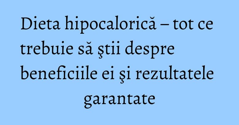 Dieta hipocalorică – tot ce trebuie să ştii despre beneficiile ei şi rezultatele garantate Dieta hipocalorică – tot ce trebuie să ştii despre beneficiile ei şi rezultatele garantate