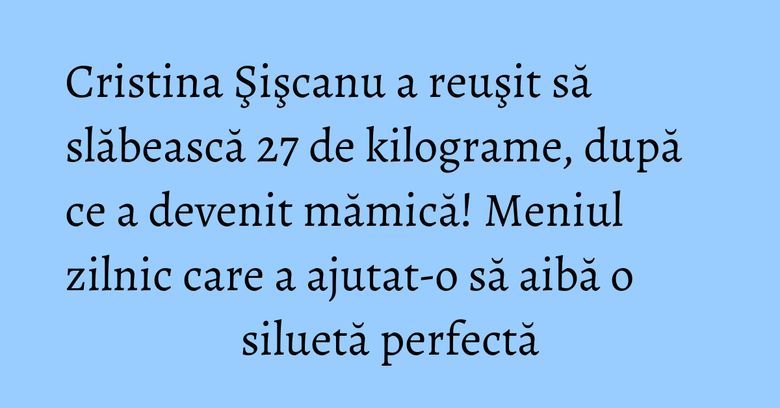 Cristina Şişcanu a reuşit să slăbească 27 de kilograme, după ce a devenit mămică! Meniul zilnic care a ajutat-o să aibă o siluetă perfectă Cristina Şişcanu a reuşit să slăbească 27 de kilograme, după ce a devenit mămică! Meniul zilnic care a ajutat-o să aibă o siluetă perfectă