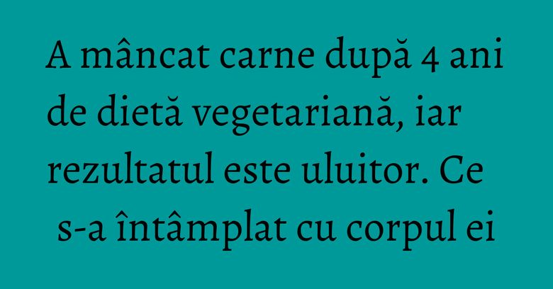 A mâncat carne după 4 ani de dietă vegetariană, iar rezultatul este uluitor. Ce s-a întâmplat cu corpul ei