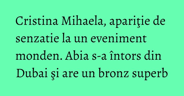 Cristina Mihaela, apariţie de senzatie la un eveniment monden. Abia s-a întors din Dubai şi are un bronz superb