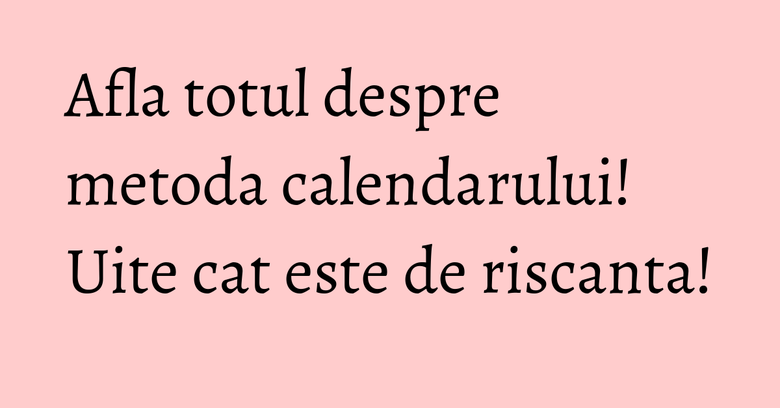 Afla totul despre metoda calendarului! Uite cat este de riscanta!