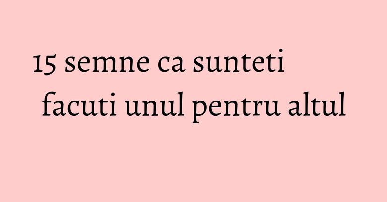 15 semne ca sunteti facuti unul pentru altul 15 semne ca sunteti facuti unul pentru altul