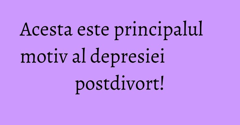 Acesta este principalul motiv al depresiei postdivort!