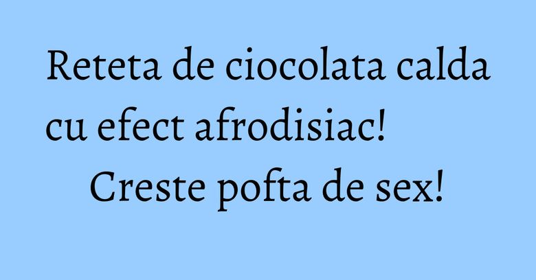 Reteta de ciocolata calda cu efect afrodisiac! Creste pofta de sex!