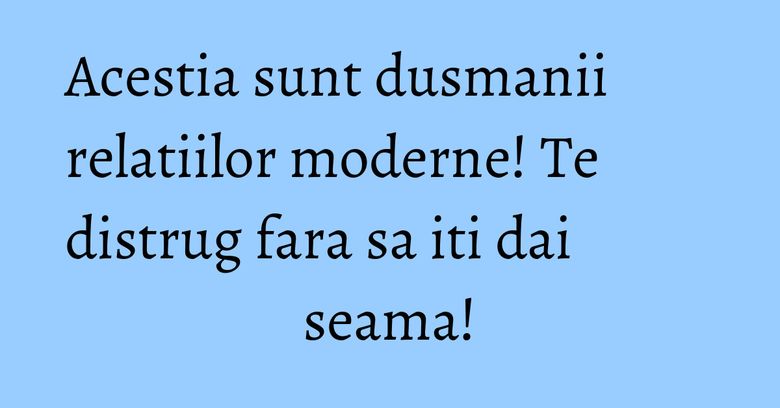Acestia sunt dusmanii relatiilor moderne! Te distrug fara sa iti dai seama!
