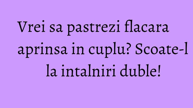 Vrei sa pastrezi flacara aprinsa in cuplu? Scoate-l la intalniri duble!