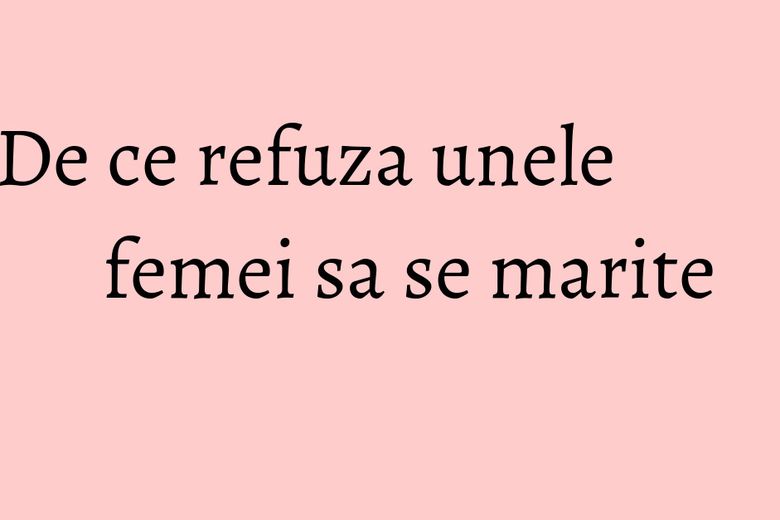 De ce refuza unele femei sa se marite De ce refuza unele femei sa se marite