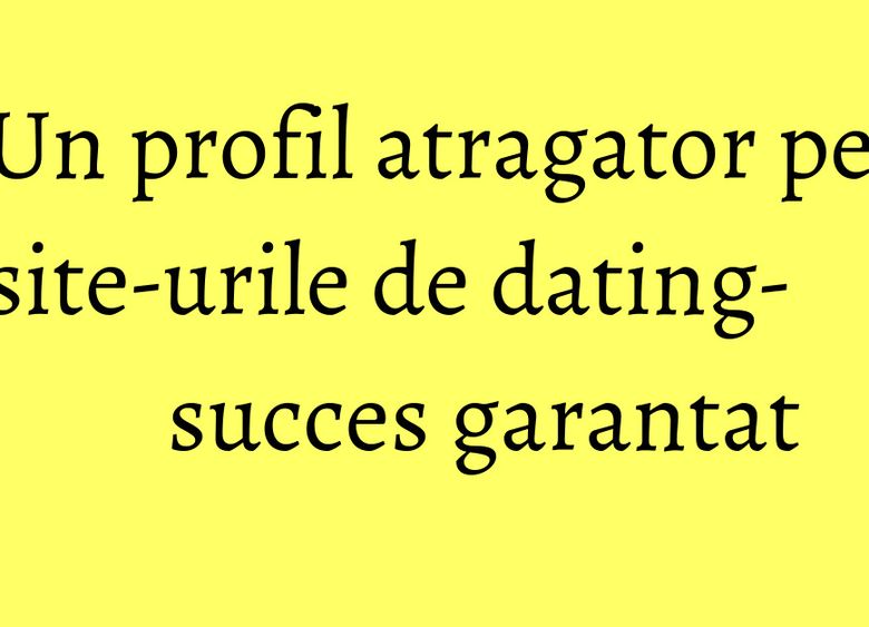 Un profil atragator pe site-urile de dating- succes garantat