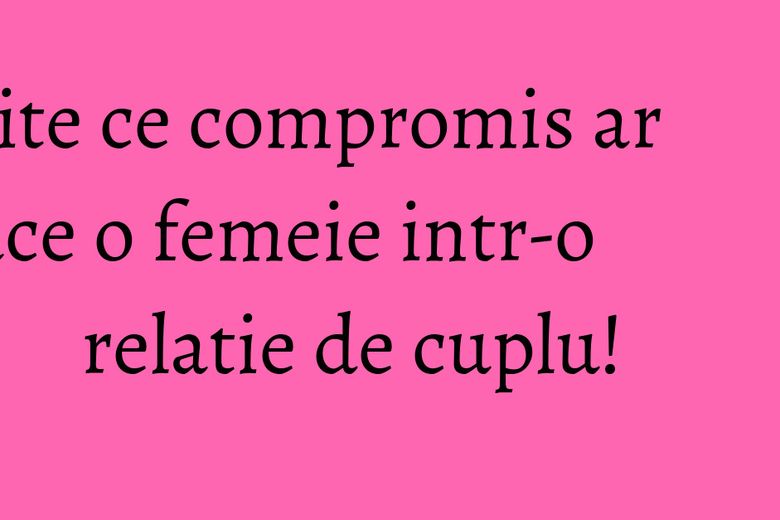 Uite ce compromis ar face o femeie intr-o relatie de cuplu! Uite ce compromis ar face o femeie intr-o relatie de cuplu!