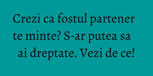 Crezi ca fostul partener te minte? S-ar putea sa ai dreptate. Vezi de ce!