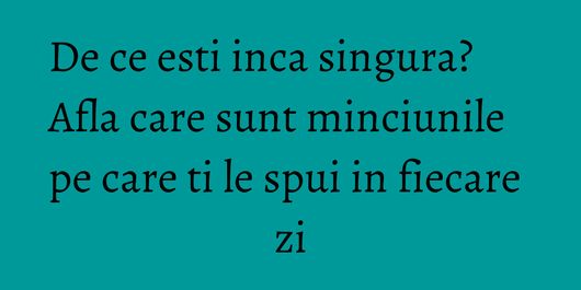 De ce esti inca singura? Afla care sunt minciunile pe care ti le spui in fiecare zi