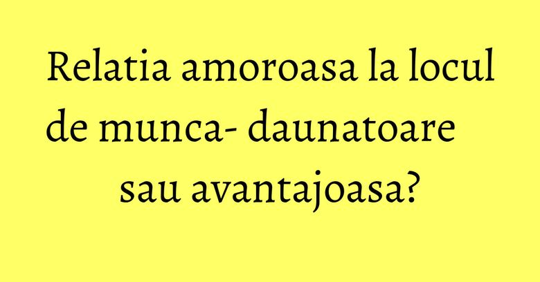 Relatia amoroasa la locul de munca- daunatoare sau avantajoasa? Relatia amoroasa la locul de munca- daunatoare sau avantajoasa?