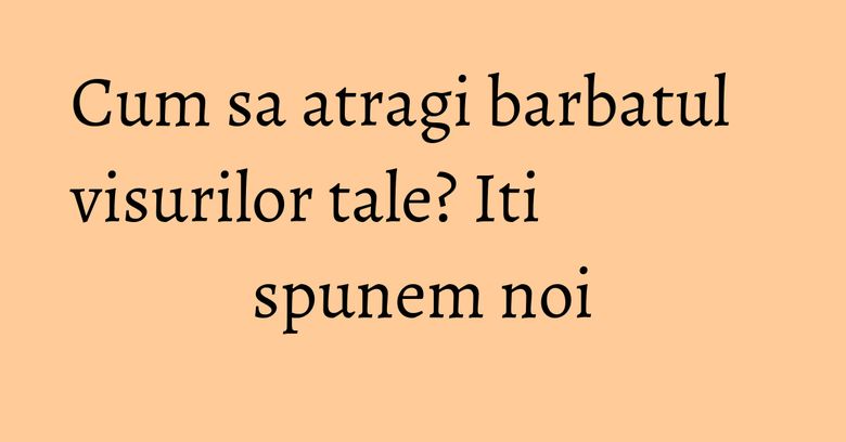 Cum sa atragi barbatul visurilor tale? Iti spunem noi Cum sa atragi barbatul visurilor tale? Iti spunem noi