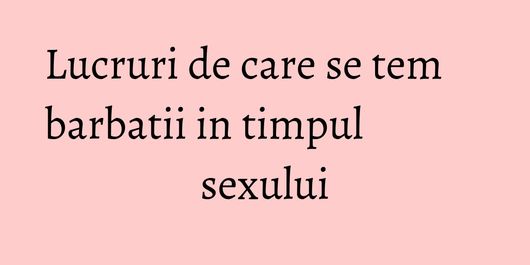 Lucruri de care se tem barbatii in timpul sexului