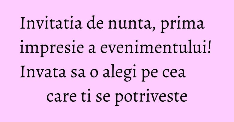 Invitatia de nunta, prima impresie a evenimentului! Invata sa o alegi pe cea care ti se potriveste