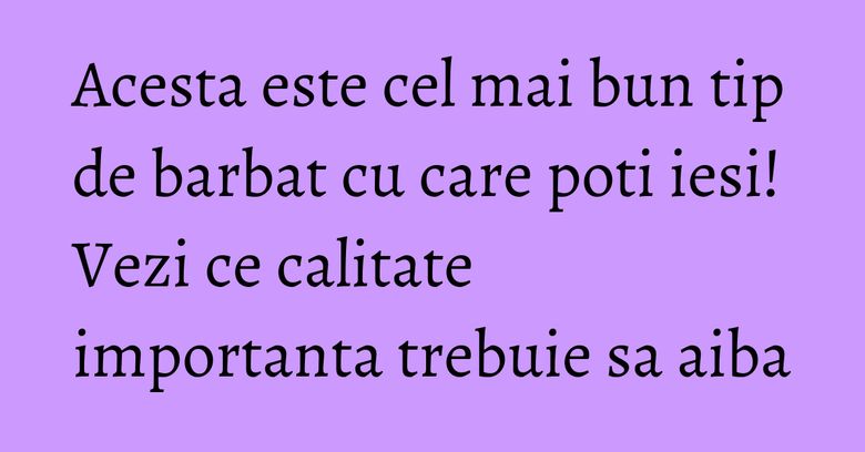 Acesta este cel mai bun tip de barbat cu care poti iesi! Vezi ce calitate importanta trebuie sa aiba Acesta este cel mai bun tip de barbat cu care poti iesi! Vezi ce calitate importanta trebuie sa aiba