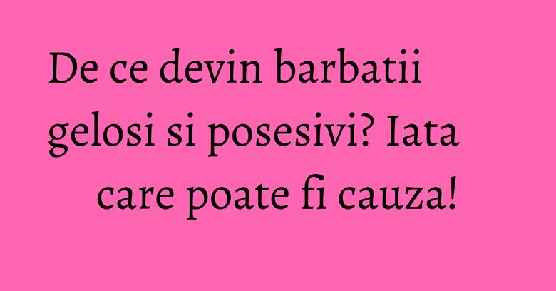 De ce devin barbatii gelosi si posesivi? Iata care poate fi cauza! De ce devin barbatii gelosi si posesivi? Iata care poate fi cauza!