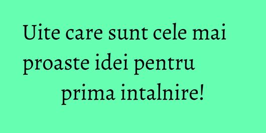 Uite care sunt cele mai proaste idei pentru prima intalnire!