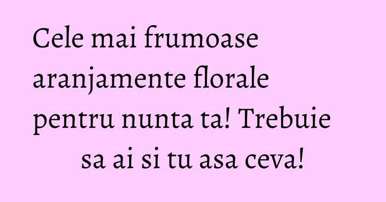 Cele mai frumoase aranjamente florale pentru nunta ta! Trebuie sa ai si tu asa ceva! Cele mai frumoase aranjamente florale pentru nunta ta! Trebuie sa ai si tu asa ceva!