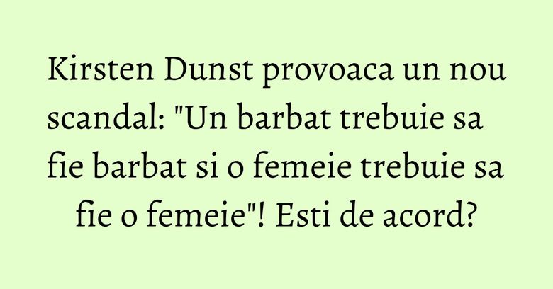 Kirsten Dunst provoaca un nou scandal: "Un barbat trebuie sa fie barbat si o femeie trebuie sa fie o femeie"! Esti de acord? Kirsten Dunst provoaca un nou scandal: "Un barbat trebuie sa fie barbat si o femeie trebuie sa fie o femeie"! Esti de acord?