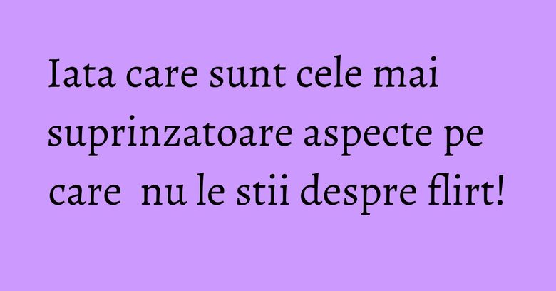 Iata care sunt cele mai suprinzatoare aspecte pe care  nu le stii despre flirt!