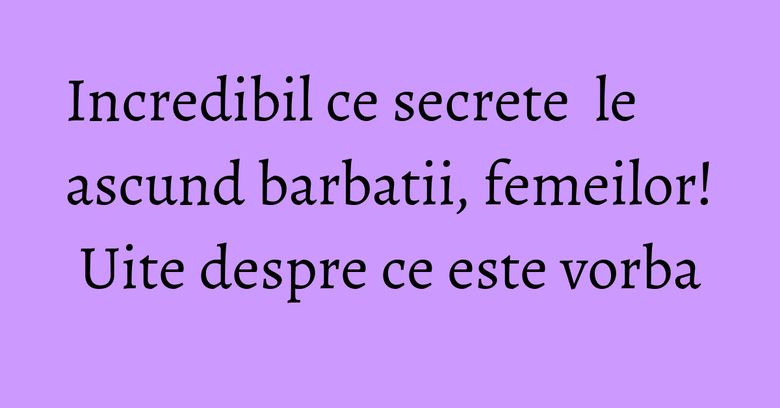 Incredibil ce secrete le ascund barbatii, femeilor! Uite despre ce este vorba Incredibil ce secrete le ascund barbatii, femeilor! Uite despre ce este vorba