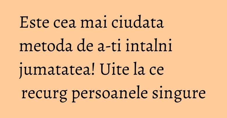 Este cea mai ciudata metoda de a-ti intalni jumatatea! Uite la ce recurg persoanele singure Este cea mai ciudata metoda de a-ti intalni jumatatea! Uite la ce recurg persoanele singure