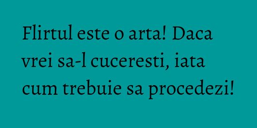 Flirtul este o arta! Daca vrei sa-l cuceresti, iata cum trebuie sa procedezi!
