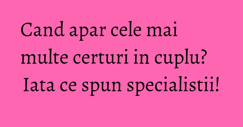 Cand apar cele mai multe certuri in cuplu? Iata ce spun specialistii! Cand apar cele mai multe certuri in cuplu? Iata ce spun specialistii!