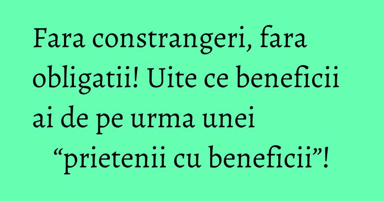 Fara constrangeri, fara obligatii! Uite ce beneficii ai de pe urma unei “prietenii cu beneficii”! Fara constrangeri, fara obligatii! Uite ce beneficii ai de pe urma unei “prietenii cu beneficii”!