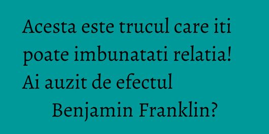 Acesta este trucul care iti poate imbunatati relatia! Ai auzit de efectul Benjamin Franklin?