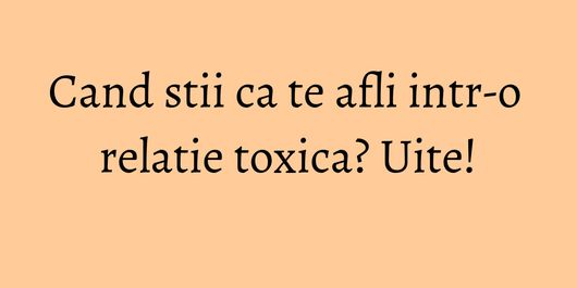 Cand stii ca te afli intr-o relatie toxica? Uite!