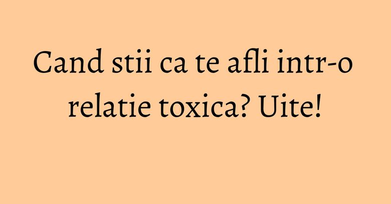 Cand stii ca te afli intr-o relatie toxica? Uite! Cand stii ca te afli intr-o relatie toxica? Uite!