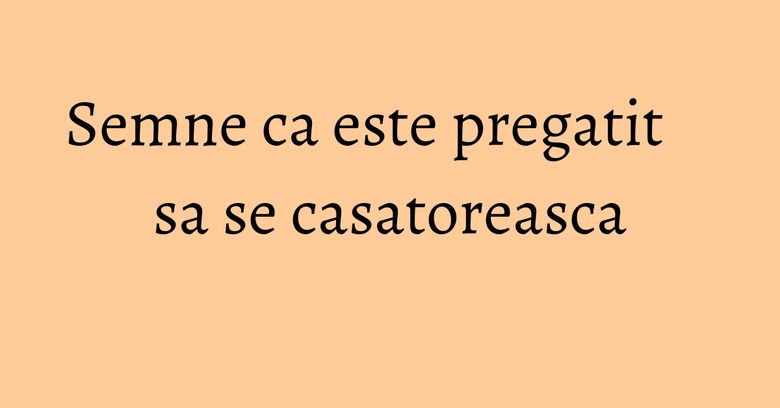Semne ca este pregatit sa se casatoreasca