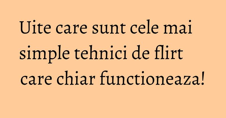 Uite care sunt cele mai simple tehnici de flirt care chiar functioneaza!