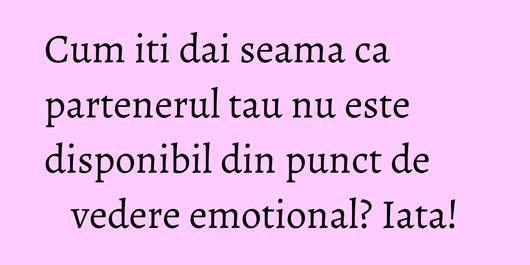 Cum iti dai seama ca partenerul tau nu este disponibil din punct de vedere emotional? Iata!