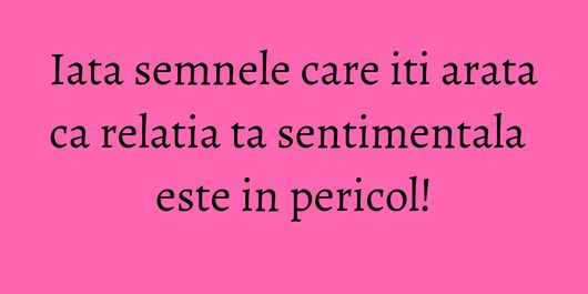 Iata semnele care iti arata ca relatia ta sentimentala este in pericol!
