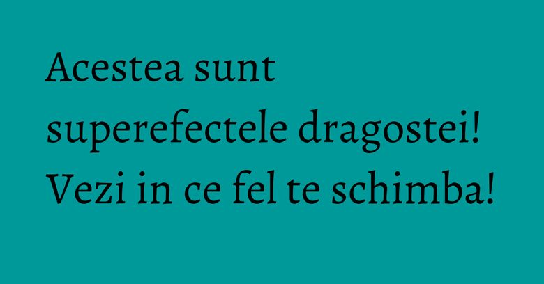 Acestea sunt superefectele dragostei! Vezi in ce fel te schimba! Acestea sunt superefectele dragostei! Vezi in ce fel te schimba!