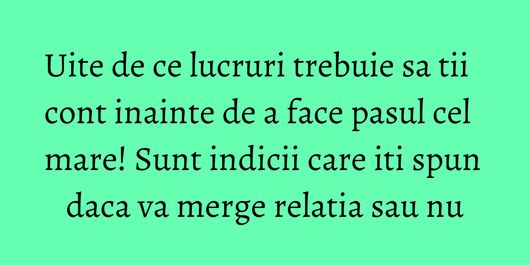 Uite de ce lucruri trebuie sa tii cont inainte de a face pasul cel mare! Sunt indicii care iti spun daca va merge relatia sau nu